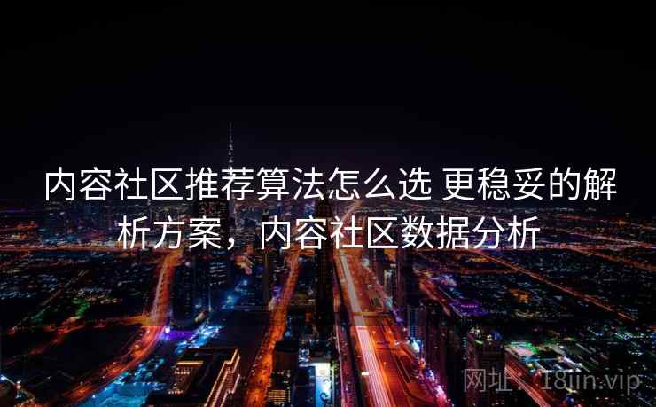 内容社区推荐算法怎么选 更稳妥的解析方案，内容社区数据分析