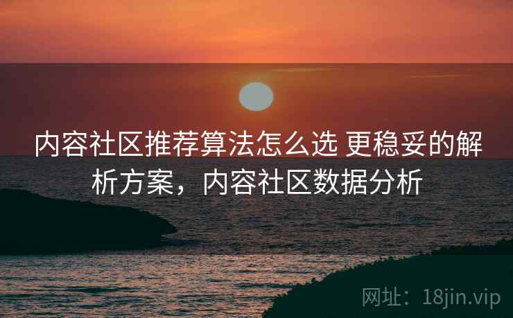内容社区推荐算法怎么选 更稳妥的解析方案，内容社区数据分析
