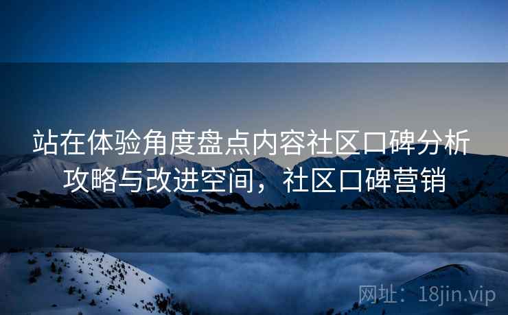 站在体验角度盘点内容社区口碑分析 攻略与改进空间，社区口碑营销