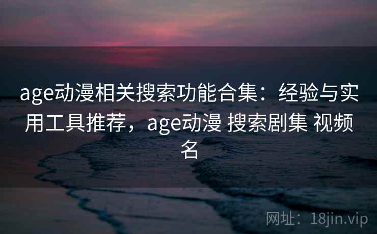 age动漫相关搜索功能合集：经验与实用工具推荐，age动漫 搜索剧集 视频名