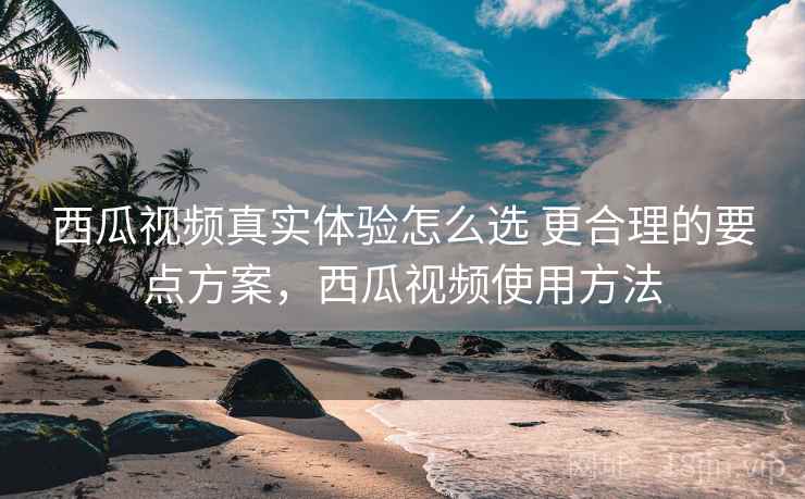 西瓜视频真实体验怎么选 更合理的要点方案，西瓜视频使用方法