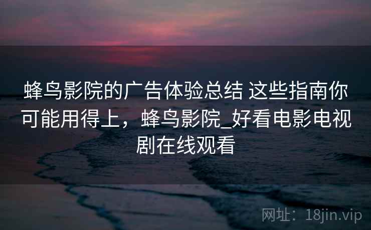 蜂鸟影院的广告体验总结 这些指南你可能用得上，蜂鸟影院_好看电影电视剧在线观看