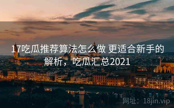 17吃瓜推荐算法怎么做 更适合新手的解析,吃瓜汇总2021 17吃瓜推荐算法怎么做 更适合新手的解析,吃瓜汇总2021