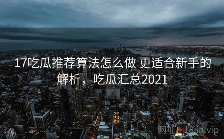 17吃瓜推荐算法怎么做 更适合新手的解析，吃瓜汇总2021