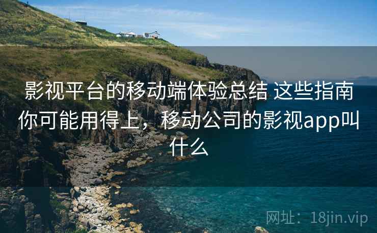 影视平台的移动端体验总结 这些指南你可能用得上，移动公司的影视app叫什么