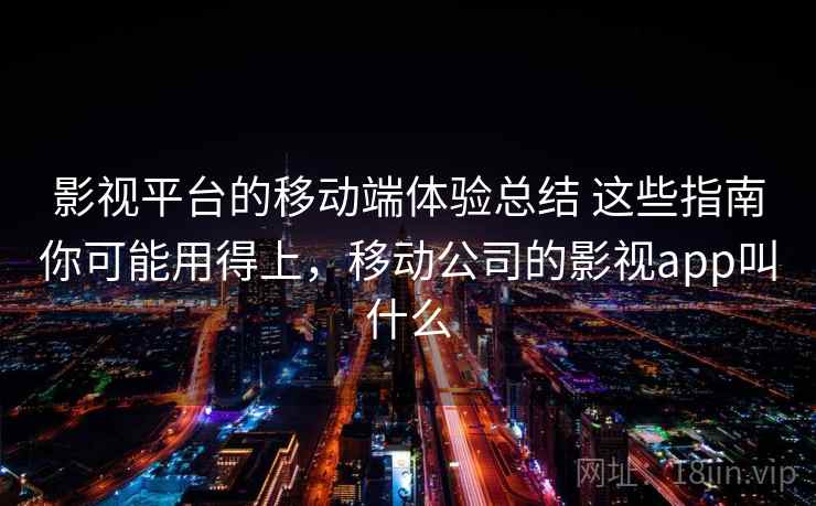 影视平台的移动端体验总结 这些指南你可能用得上，移动公司的影视app叫什么