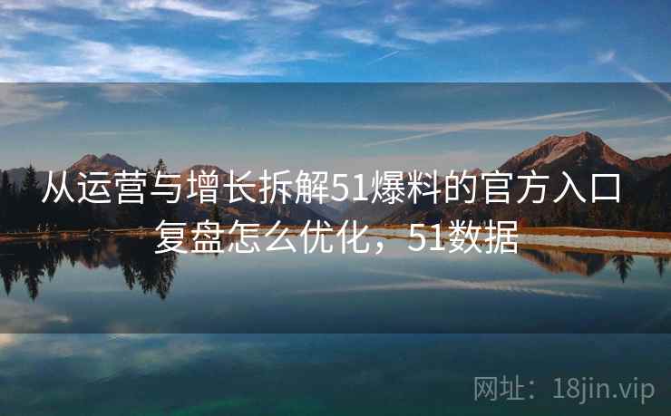 从运营与增长拆解51爆料的官方入口 复盘怎么优化,51数据 从运营与增长拆解51爆料的官方入口 复盘怎么优化,51数据