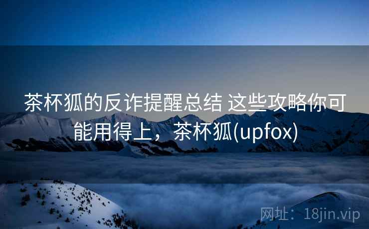茶杯狐的反诈提醒总结 这些攻略你可能用得上,茶杯狐(upfox) 茶杯狐的反诈提醒总结 这些攻略你可能用得上,茶杯狐(upfox)