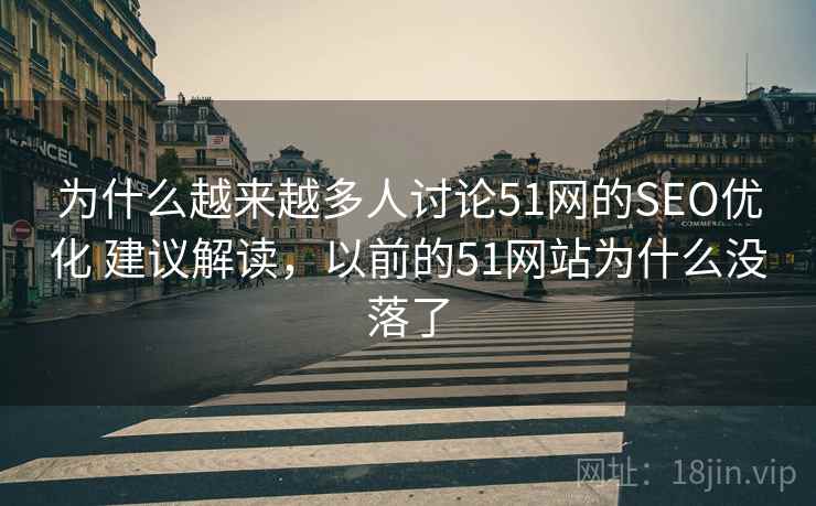为什么越来越多人讨论51网的SEO优化 建议解读，以前的51网站为什么没落了