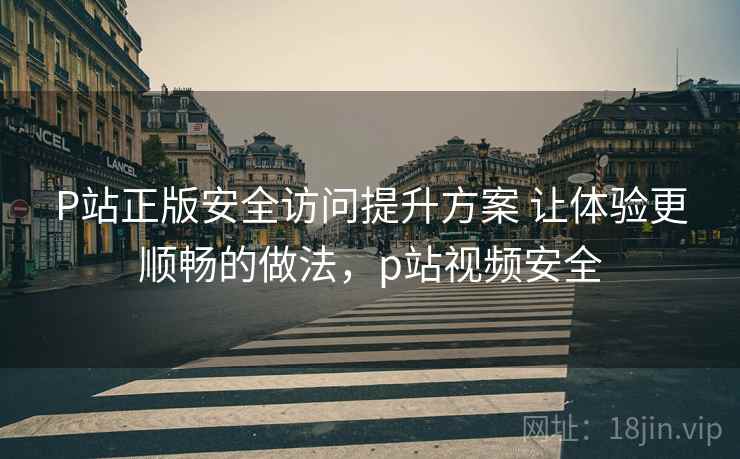 P站正版安全访问提升方案 让体验更顺畅的做法，p站视频安全