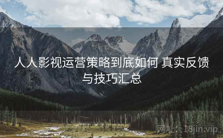 人人影视运营策略到底如何 真实反馈与技巧汇总 人人影视运营策略到底如何 真实反馈与技巧汇总