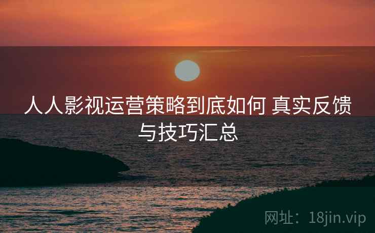 人人影视运营策略到底如何 真实反馈与技巧汇总