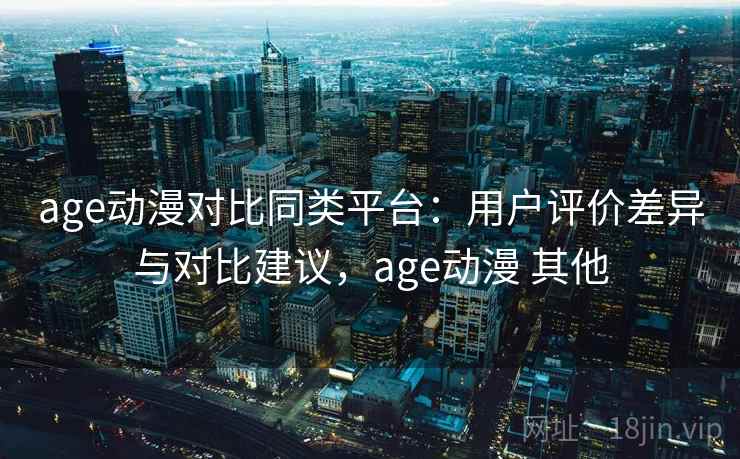 age动漫对比同类平台:用户评价差异与对比建议,age动漫 其他 age动漫对比同类平台:用户评价差异与对比建议,age动漫 其他