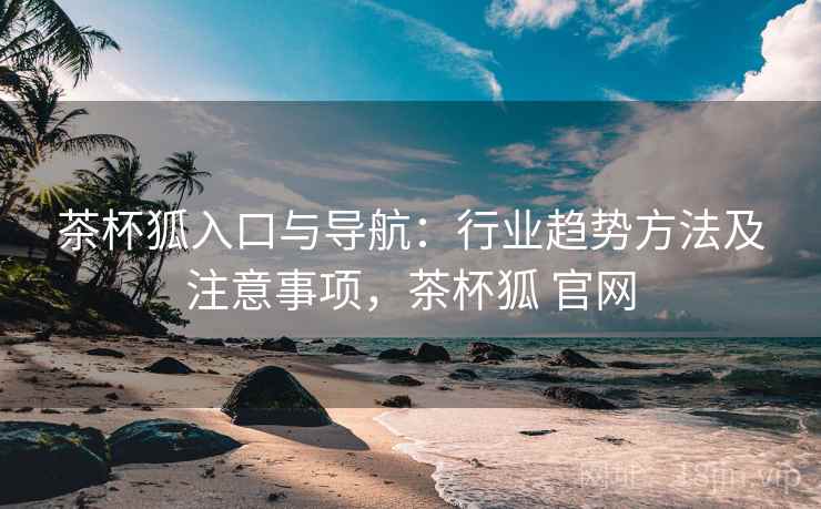 茶杯狐入口与导航：行业趋势方法及注意事项，茶杯狐 官网