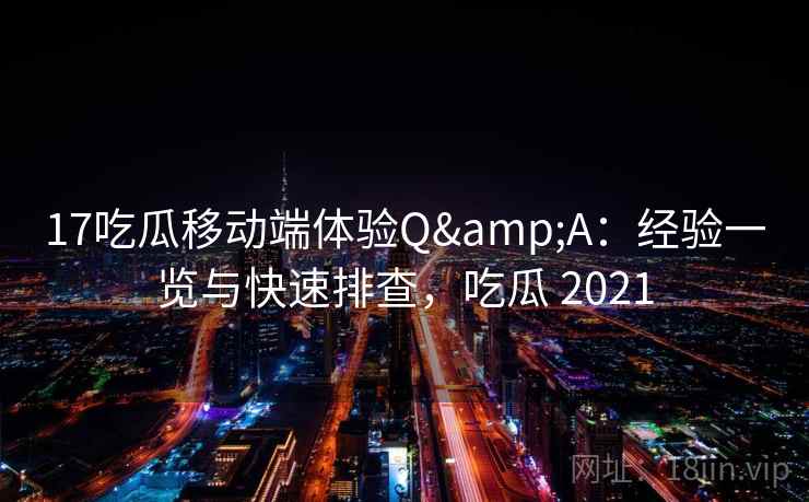 17吃瓜移动端体验Q&A：经验一览与快速排查，吃瓜 2021