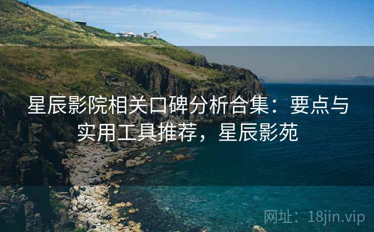 星辰影院相关口碑分析合集：要点与实用工具推荐，星辰影苑