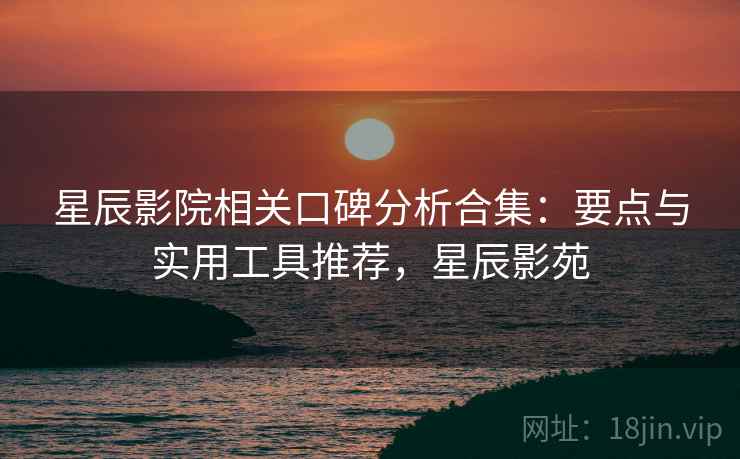星辰影院相关口碑分析合集:要点与实用工具推荐,星辰影苑 星辰影院相关口碑分析合集:要点与实用工具推荐,星辰影苑