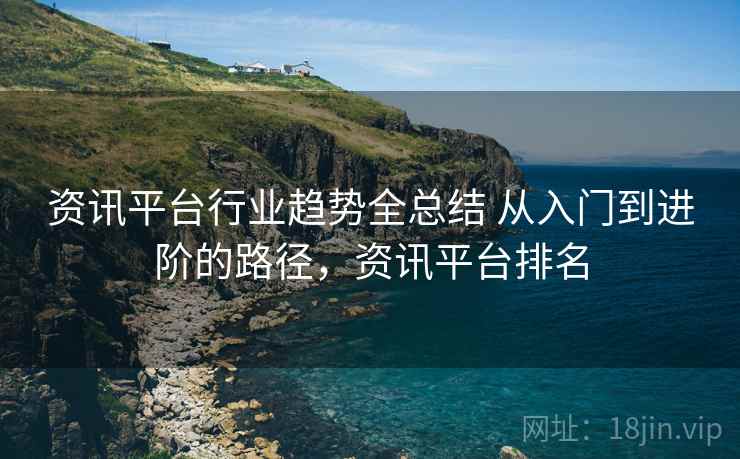 资讯平台行业趋势全总结 从入门到进阶的路径,资讯平台排名 资讯平台行业趋势全总结 从入门到进阶的路径,资讯平台排名