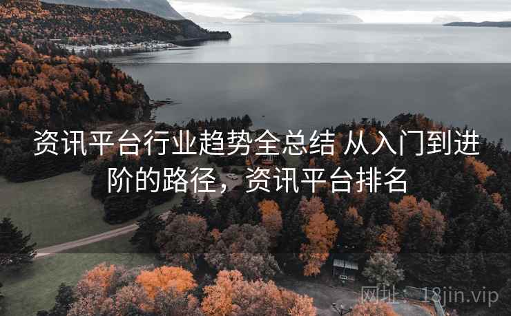 资讯平台行业趋势全总结 从入门到进阶的路径，资讯平台排名