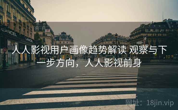 人人影视用户画像趋势解读 观察与下一步方向,人人影视前身 人人影视用户画像趋势解读 观察与下一步方向,人人影视前身