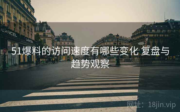 51爆料的访问速度有哪些变化 复盘与趋势观察