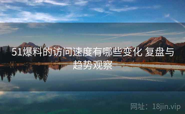 51爆料的访问速度有哪些变化 复盘与趋势观察 51爆料的访问速度有哪些变化 复盘与趋势观察