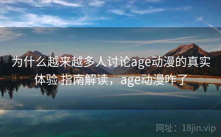 为什么越来越多人讨论age动漫的真实体验 指南解读，age动漫咋了