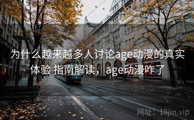 为什么越来越多人讨论age动漫的真实体验 指南解读,age动漫咋了 为什么越来越多人讨论age动漫的真实体验 指南解读,age动漫咋了