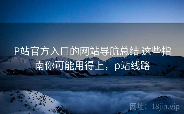 P站官方入口的网站导航总结 这些指南你可能用得上,p站线路 P站官方入口的网站导航总结 这些指南你可能用得上,p站线路