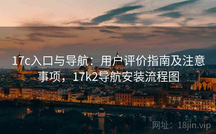 17c入口与导航：用户评价指南及注意事项，17k2导航安装流程图