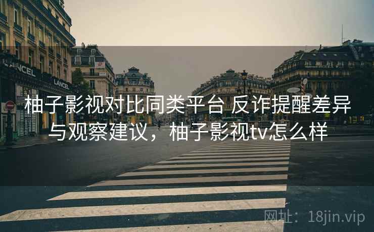 柚子影视对比同类平台 反诈提醒差异与观察建议,柚子影视tv怎么样 柚子影视对比同类平台 反诈提醒差异与观察建议,柚子影视tv怎么样