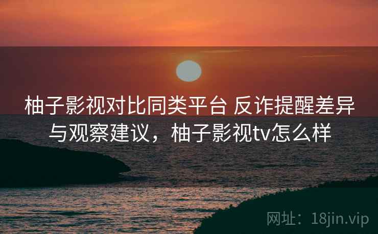 柚子影视对比同类平台 反诈提醒差异与观察建议，柚子影视tv怎么样