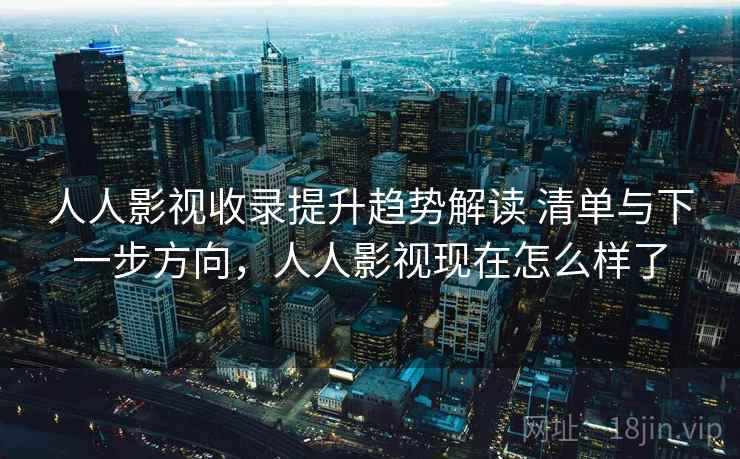 人人影视收录提升趋势解读 清单与下一步方向，人人影视现在怎么样了
