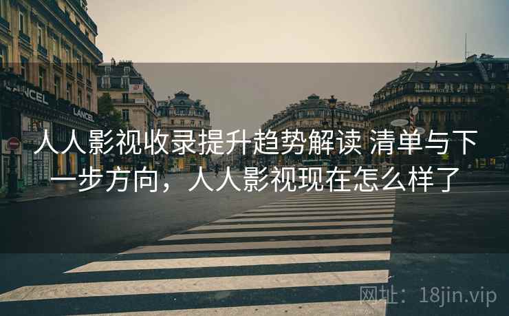 人人影视收录提升趋势解读 清单与下一步方向，人人影视现在怎么样了