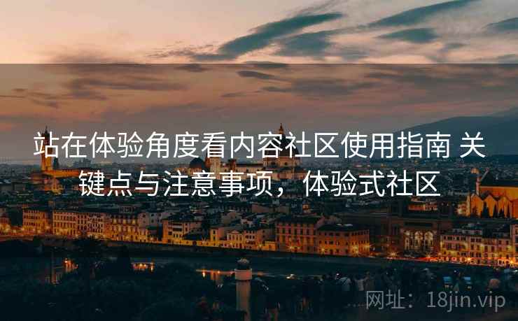 站在体验角度看内容社区使用指南 关键点与注意事项，体验式社区
