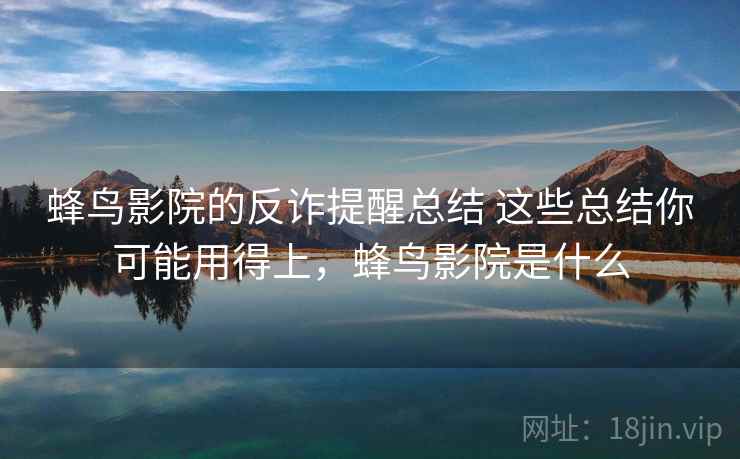 蜂鸟影院的反诈提醒总结 这些总结你可能用得上,蜂鸟影院是什么 蜂鸟影院的反诈提醒总结 这些总结你可能用得上,蜂鸟影院是什么