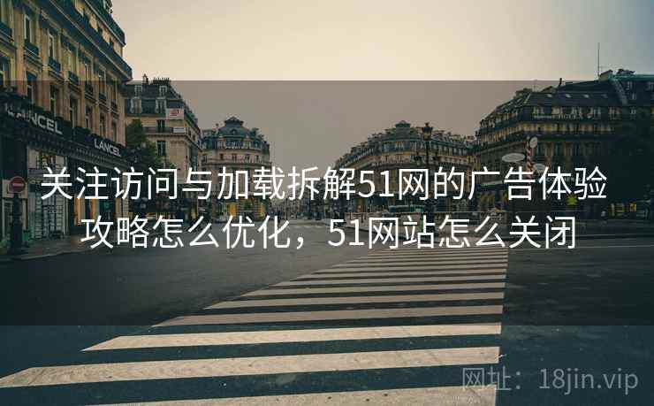 关注访问与加载拆解51网的广告体验 攻略怎么优化,51网站怎么关闭 关注访问与加载拆解51网的广告体验 攻略怎么优化,51网站怎么关闭