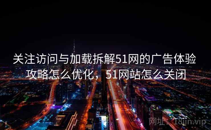 关注访问与加载拆解51网的广告体验 攻略怎么优化，51网站怎么关闭