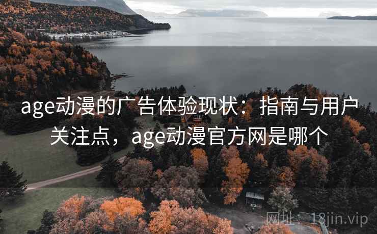 age动漫的广告体验现状：指南与用户关注点，age动漫官方网是哪个