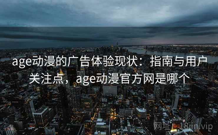 age动漫的广告体验现状:指南与用户关注点,age动漫官方网是哪个 age动漫的广告体验现状:指南与用户关注点,age动漫官方网是哪个