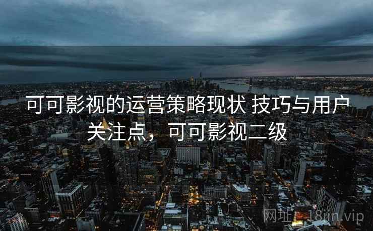 可可影视的运营策略现状 技巧与用户关注点，可可影视二级