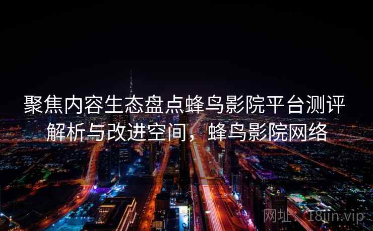 聚焦内容生态盘点蜂鸟影院平台测评 解析与改进空间，蜂鸟影院网络