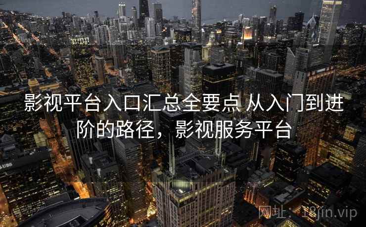 影视平台入口汇总全要点 从入门到进阶的路径，影视服务平台