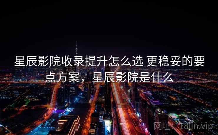 星辰影院收录提升怎么选 更稳妥的要点方案，星辰影院是什么
