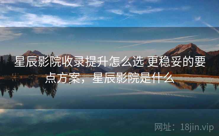 星辰影院收录提升怎么选 更稳妥的要点方案，星辰影院是什么