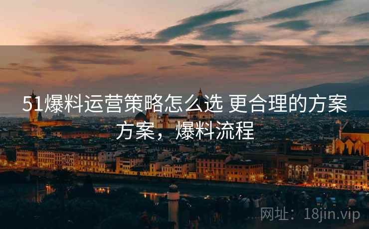 51爆料运营策略怎么选 更合理的方案方案，爆料流程