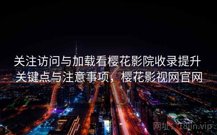 关注访问与加载看樱花影院收录提升 关键点与注意事项，樱花影视网官网
