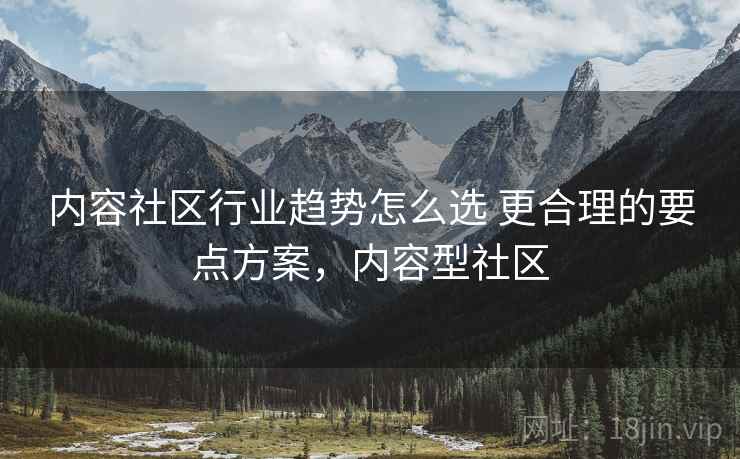 内容社区行业趋势怎么选 更合理的要点方案，内容型社区