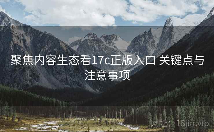 聚焦内容生态看17c正版入口 关键点与注意事项