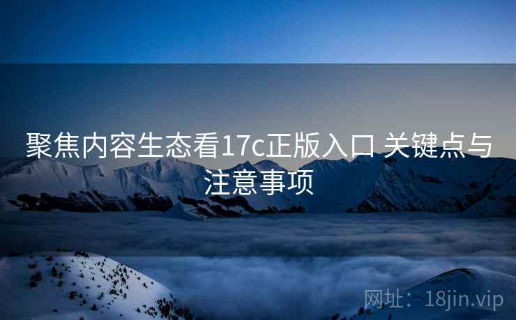 聚焦内容生态看17c正版入口 关键点与注意事项